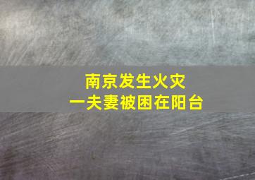 南京发生火灾 一夫妻被困在阳台